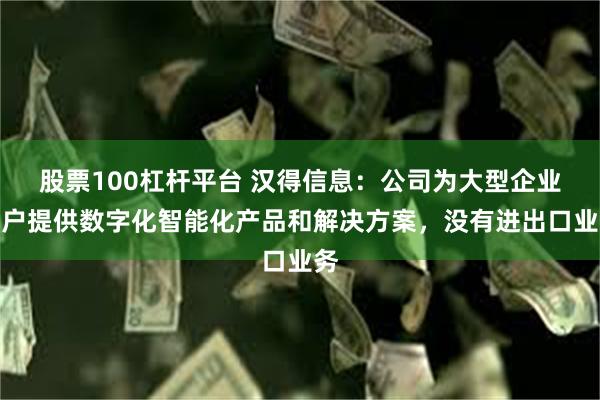 股票100杠杆平台 汉得信息：公司为大型企业客户提供数字化智能化产品和解决方案，没有进出口业务