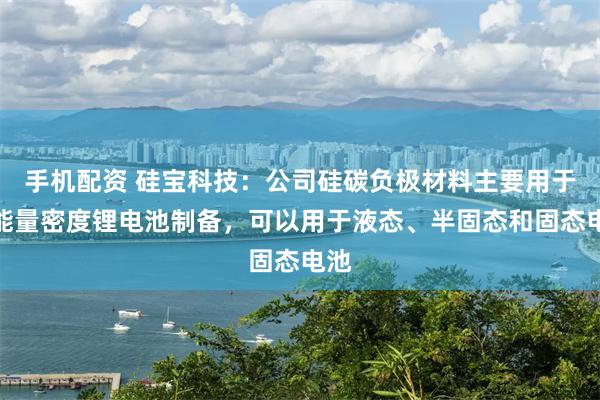 手机配资 硅宝科技：公司硅碳负极材料主要用于高能量密度锂电池制备，可以用于液态、半固态和固态电池