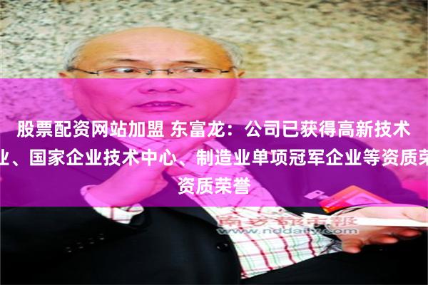 股票配资网站加盟 东富龙：公司已获得高新技术企业、国家企业技术中心、制造业单项冠军企业等资质荣誉