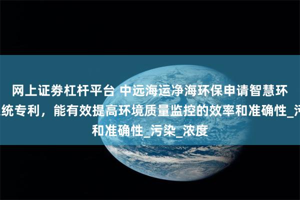 网上证劵杠杆平台 中远海运净海环保申请智慧环保监控系统专利，能有效提高环境质量监控的效率和准确性_污染_浓度