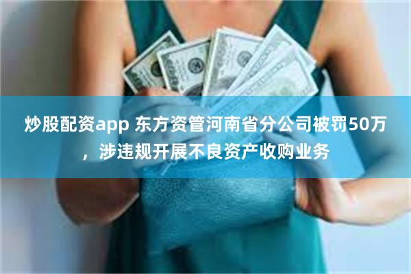 炒股配资app 东方资管河南省分公司被罚50万，涉违规开展不良资产收购业务