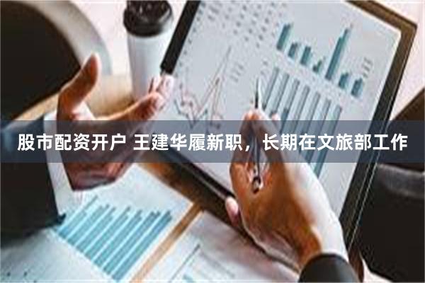 股市配资开户 王建华履新职，长期在文旅部工作