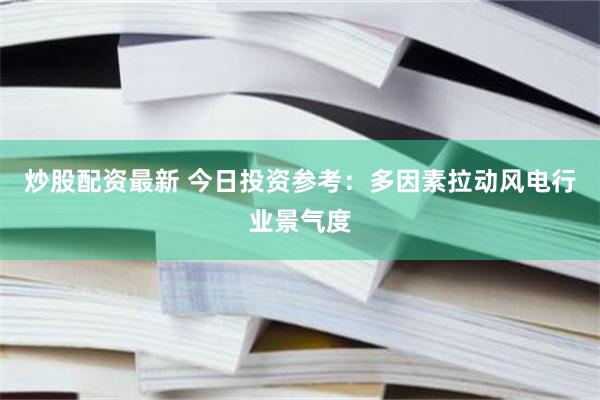 炒股配资最新 今日投资参考：多因素拉动风电行业景气度