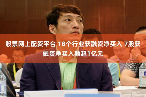 股票网上配资平台 18个行业获融资净买入 7股获融资净买入额超1亿元