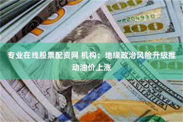 专业在线股票配资网 机构：地缘政治风险升级推动油价上涨