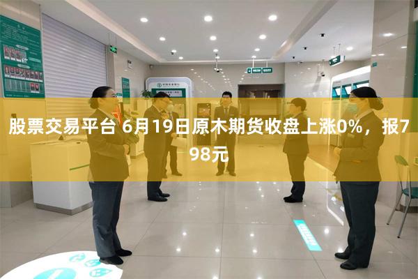股票交易平台 6月19日原木期货收盘上涨0%，报798元