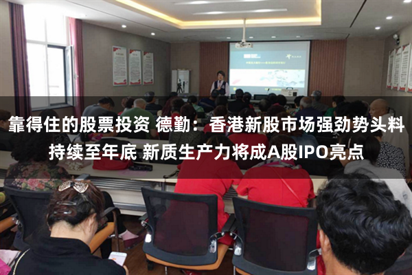 靠得住的股票投资 德勤：香港新股市场强劲势头料持续至年底 新质生产力将成A股IPO亮点