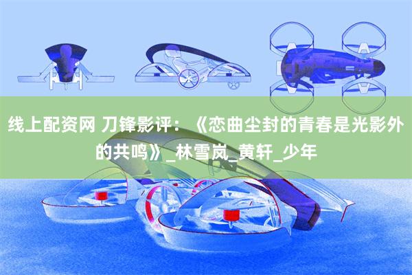 线上配资网 刀锋影评：《恋曲尘封的青春是光影外的共鸣》_林雪岚_黄轩_少年