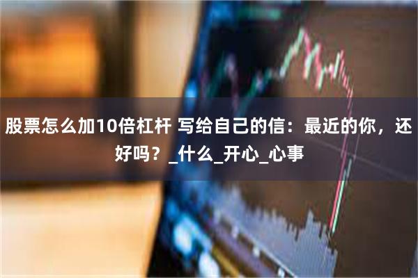 股票怎么加10倍杠杆 写给自己的信：最近的你，还好吗？_什么_开心_心事