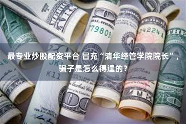 最专业炒股配资平台 冒充“清华经管学院院长”，骗子是怎么得逞的？