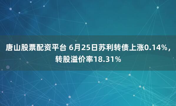 唐山股票配资平台 6月25日苏利转债上涨0.14%，转股溢价率18.31%