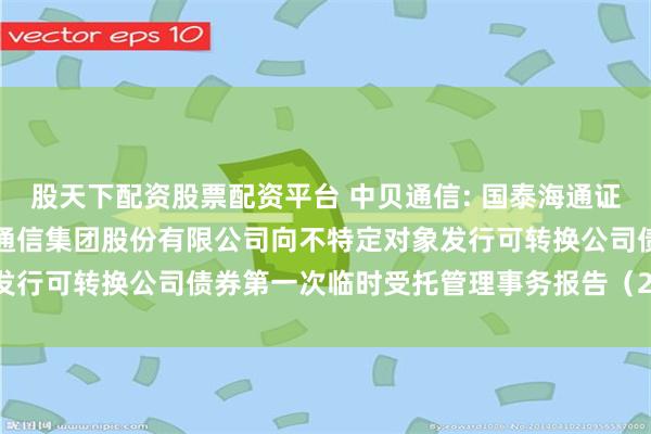 股天下配资股票配资平台 中贝通信: 国泰海通证券股份有限公司关于中贝通信集团股份有限公司向不特定对象发行可转换公司债券第一次临时受托管理事务报告（2025年度）