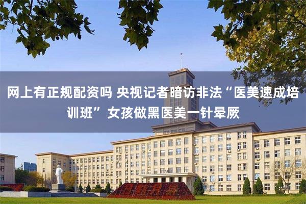 网上有正规配资吗 央视记者暗访非法“医美速成培训班” 女孩做黑医美一针晕厥
