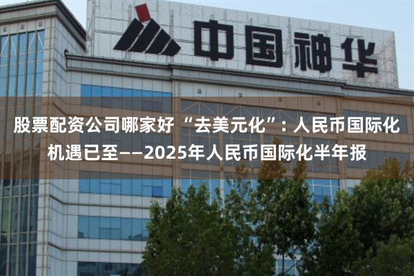 股票配资公司哪家好 “去美元化”: 人民币国际化机遇已至——2025年人民币国际化半年报