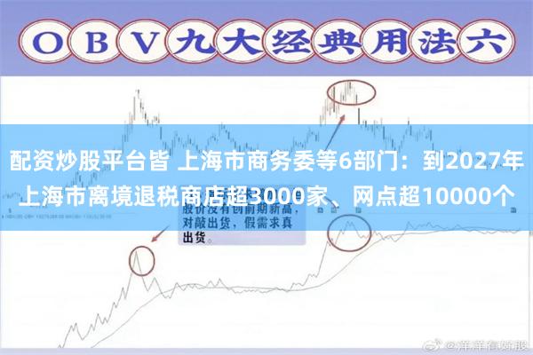 配资炒股平台皆 上海市商务委等6部门：到2027年上海市离境退税商店超3000家、网点超10000个