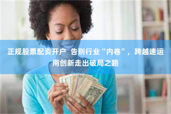 正规股票配资开户  告别行业“内卷”，跨越速运用创新走出破局之路