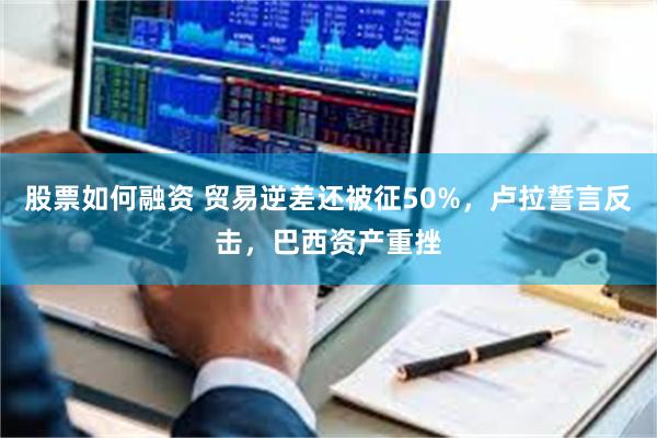 股票如何融资 贸易逆差还被征50%，卢拉誓言反击，巴西资产重挫