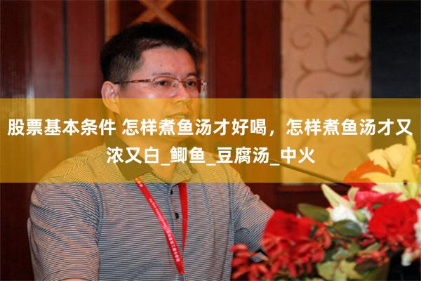 股票基本条件 怎样煮鱼汤才好喝，怎样煮鱼汤才又浓又白_鲫鱼_豆腐汤_中火