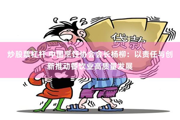 炒股票杠杆 中国烹饪协会会长杨柳：以责任与创新推动餐饮业高质量发展