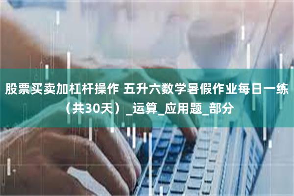 股票买卖加杠杆操作 五升六数学暑假作业每日一练（共30天）_运算_应用题_部分