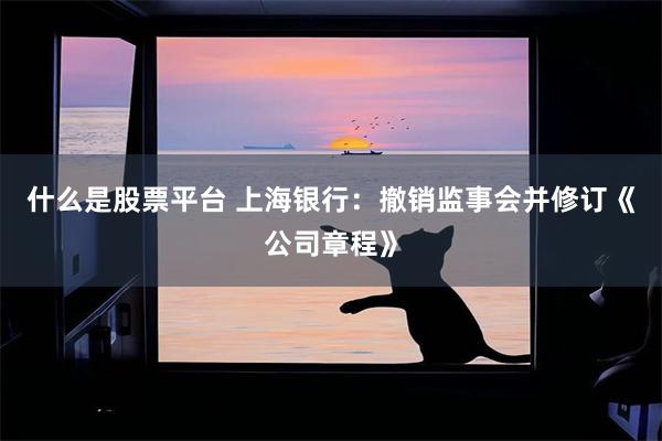 什么是股票平台 上海银行：撤销监事会并修订《公司章程》