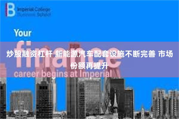 炒股融资杠杆 新能源汽车配套设施不断完善 市场份额再提升
