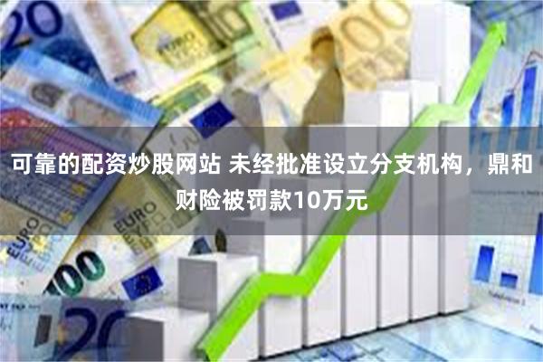 可靠的配资炒股网站 未经批准设立分支机构，鼎和财险被罚款10万元