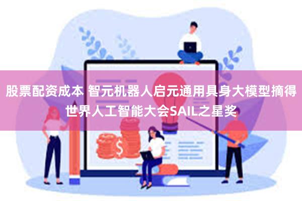 股票配资成本 智元机器人启元通用具身大模型摘得世界人工智能大会SAIL之星奖