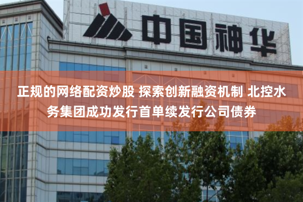 正规的网络配资炒股 探索创新融资机制 北控水务集团成功发行首单续发行公司债券