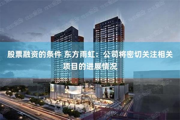 股票融资的条件 东方雨虹：公司将密切关注相关项目的进展情况