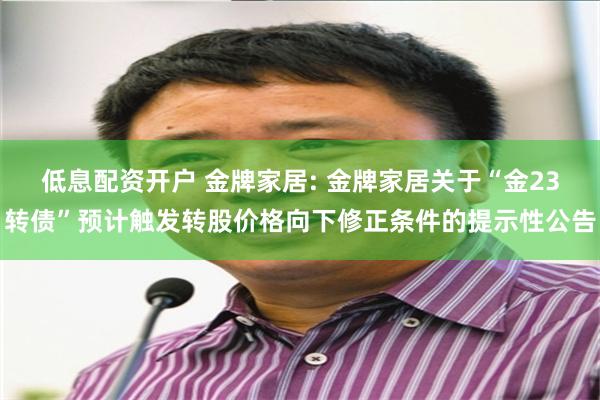 低息配资开户 金牌家居: 金牌家居关于“金23转债”预计触发转股价格向下修正条件的提示性公告