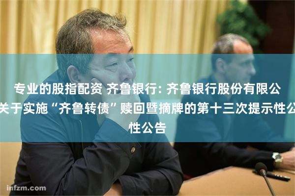 专业的股指配资 齐鲁银行: 齐鲁银行股份有限公司关于实施“齐鲁转债”赎回暨摘牌的第十三次提示性公告