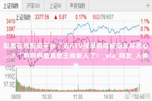 股票在线配资平台 “去KTV预录假唱被朋友骂恶心…？”啊啊啊面具歌王换新人了！_via_网友_人类