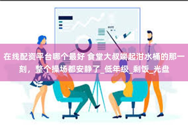 在线配资平台哪个最好 食堂大叔端起泔水桶的那一刻，整个操场都安静了_低年级_剩饭_光盘