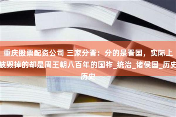 重庆股票配资公司 三家分晋：分的是晋国，实际上被毁掉的却是周王朝八百年的国祚_统治_诸侯国_历史