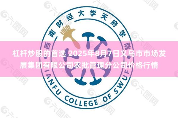 杠杆炒股的首选 2025年8月7日义乌市市场发展集团有限公司农批管理分公司价格行情