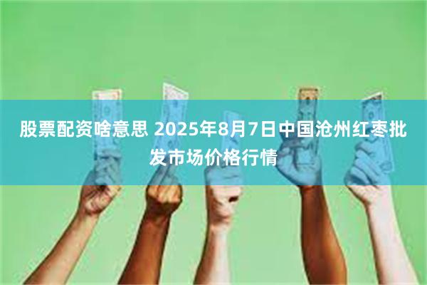 股票配资啥意思 2025年8月7日中国沧州红枣批发市场价格行情