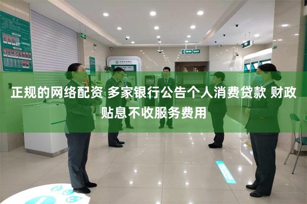 正规的网络配资 多家银行公告个人消费贷款 财政贴息不收服务费用