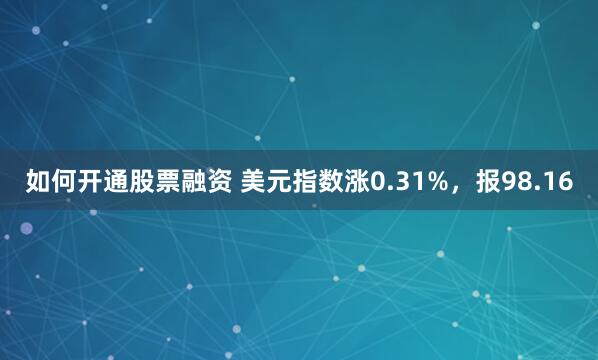 如何开通股票融资 美元指数涨0.31%，报98.16