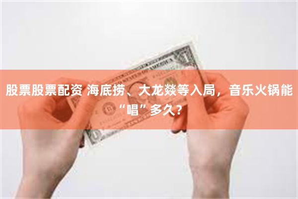 股票股票配资 海底捞、大龙燚等入局，音乐火锅能“唱”多久？