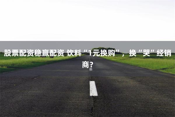 股票配资稳赢配资 饮料“1元换购”，换“哭”经销商？