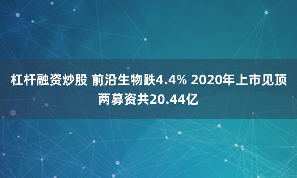 杠杆融资炒股 前沿生物跌4.4% 2020年上市见顶两募资共20.44亿