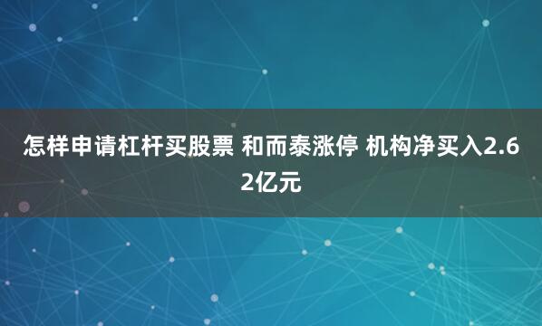 怎样申请杠杆买股票 和而泰涨停 机构净买入2.62亿元