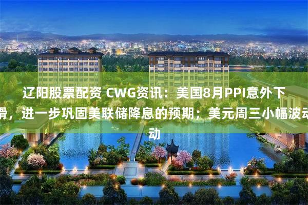 辽阳股票配资 CWG资讯：美国8月PPI意外下滑，进一步巩固美联储降息的预期；美元周三小幅波动