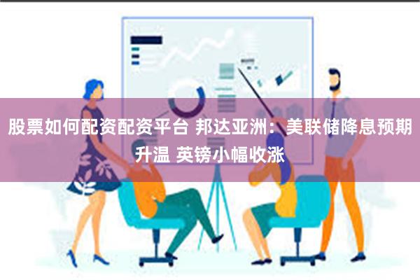 股票如何配资配资平台 邦达亚洲：美联储降息预期升温 英镑小幅收涨