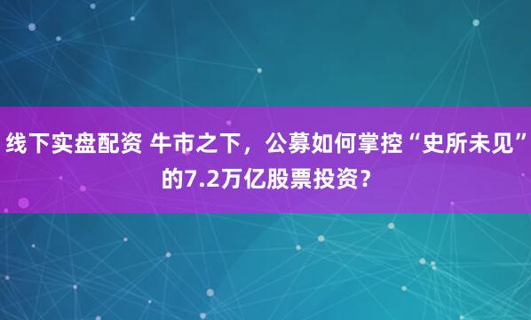 线下实盘配资 牛市之下，公募如何掌控“史所未见”的7.2万亿股票投资？