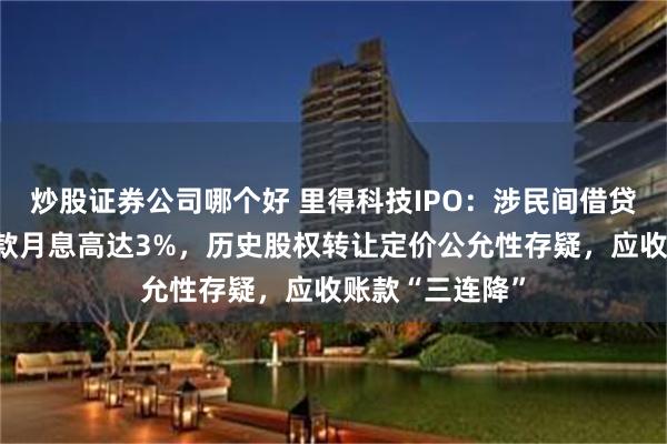 炒股证券公司哪个好 里得科技IPO：涉民间借贷纠纷且部分借款月息高达3%，历史股权转让定价公允性存疑，应收账款“三连降”