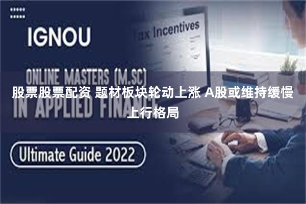 股票股票配资 题材板块轮动上涨 A股或维持缓慢上行格局