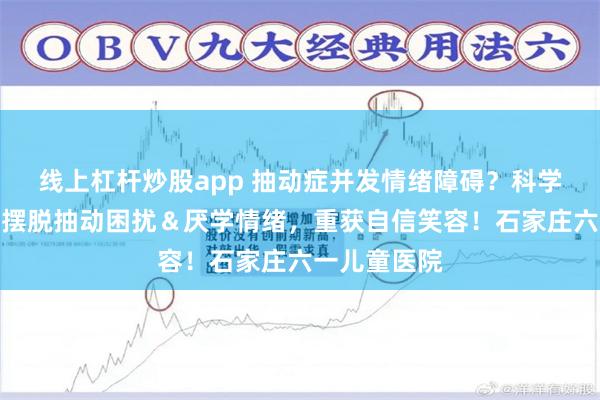 线上杠杆炒股app 抽动症并发情绪障碍?科学干预让男孩摆脱抽动困扰&厌学情绪,重获自信笑容!石家庄六一儿童医院