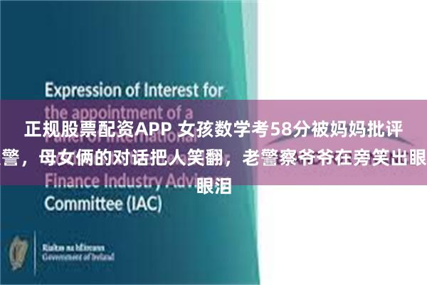 正规股票配资APP 女孩数学考58分被妈妈批评报警，母女俩的对话把人笑翻，老警察爷爷在旁笑出眼泪